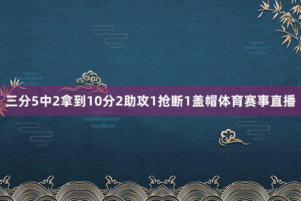 三分5中2拿到10分2助攻1抢断1盖帽体育赛事直播
