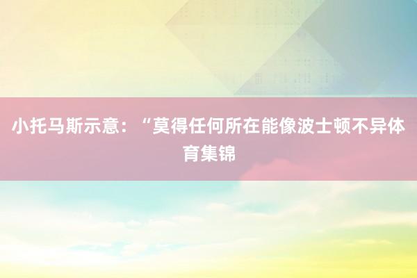 小托马斯示意:“莫得任何所在能像波士顿不异体育集锦