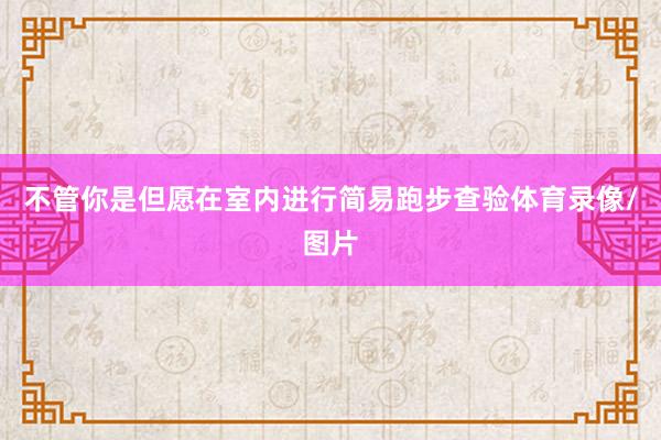 不管你是但愿在室内进行简易跑步查验体育录像/图片
