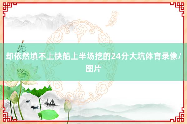 却依然填不上快船上半场挖的24分大坑体育录像/图片