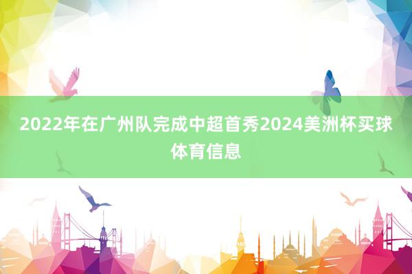 2022年在广州队完成中超首秀2024美洲杯买球体育信息