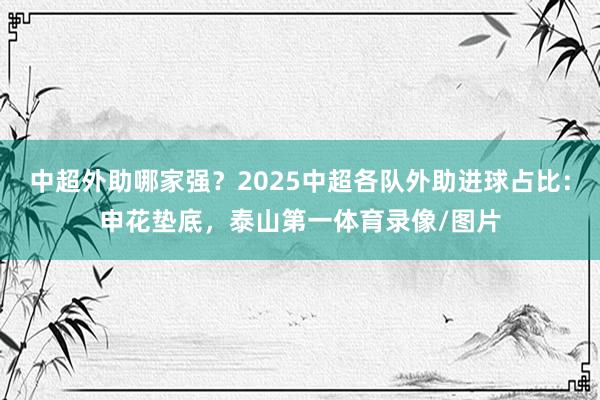 中超外助哪家强？2025中超各队外助进球占比：申花垫底，泰山第一体育录像/图片