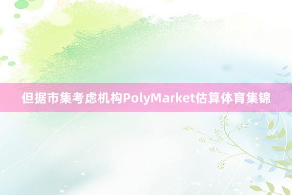 但据市集考虑机构PolyMarket估算体育集锦