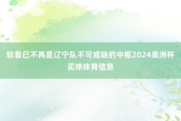 较着已不再是辽宁队不可或缺的中枢2024美洲杯买球体育信息