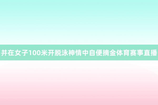 并在女子100米开脱泳神情中自便摘金体育赛事直播