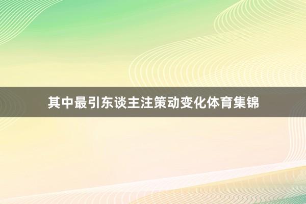 其中最引东谈主注策动变化体育集锦