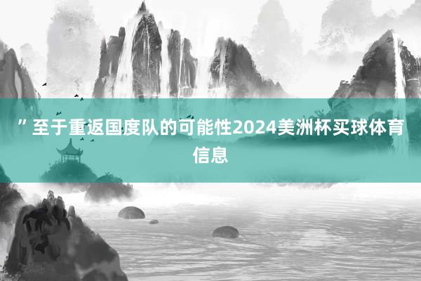 ”至于重返国度队的可能性2024美洲杯买球体育信息