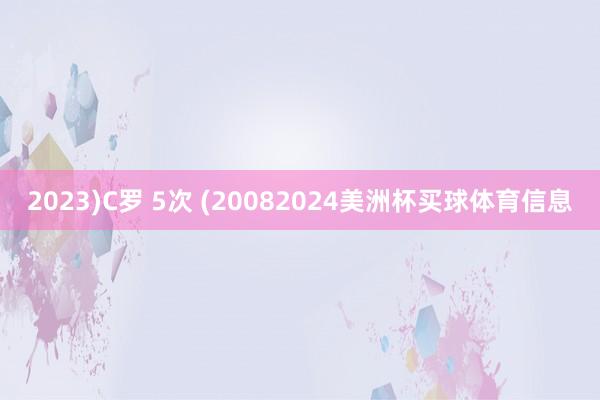 2023)C罗 5次 (20082024美洲杯买球体育信息