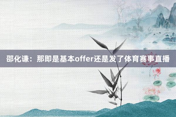 邵化谦：那即是基本offer还是发了体育赛事直播