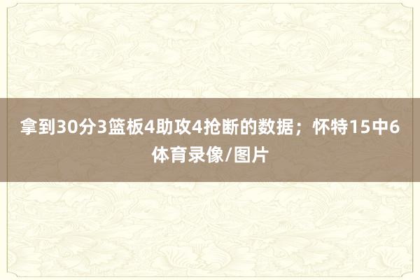 拿到30分3篮板4助攻4抢断的数据；怀特15中6体育录像/图片
