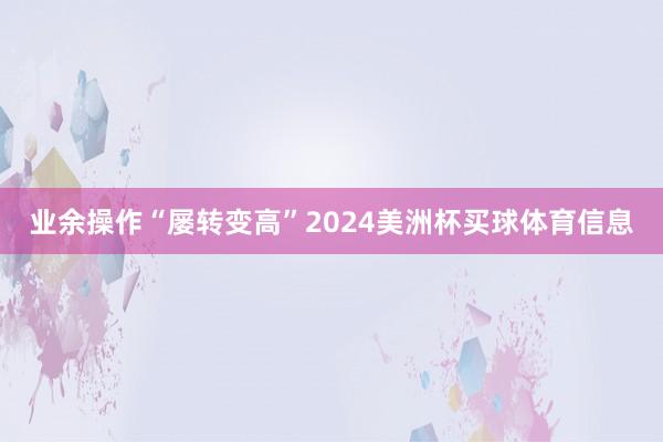 业余操作“屡转变高”2024美洲杯买球体育信息