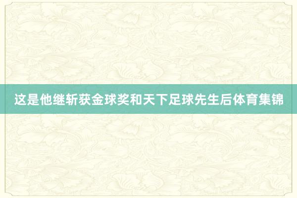 这是他继斩获金球奖和天下足球先生后体育集锦