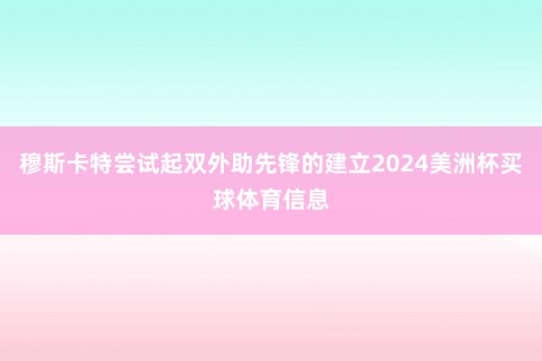 穆斯卡特尝试起双外助先锋的建立2024美洲杯买球体育信息