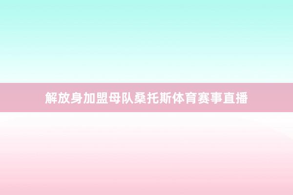 解放身加盟母队桑托斯体育赛事直播