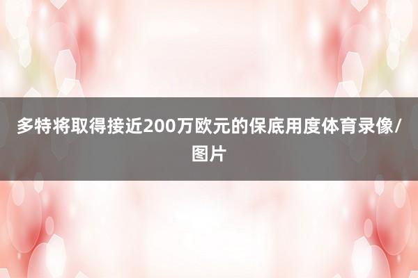多特将取得接近200万欧元的保底用度体育录像/图片