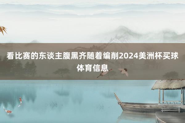 看比赛的东谈主腹黑齐随着编削2024美洲杯买球体育信息