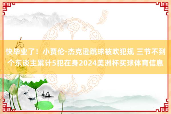 快毕业了!小贾伦·杰克逊跳球被吹犯规 三节不到个东谈主累计5犯在身2024美洲杯买球体育信息