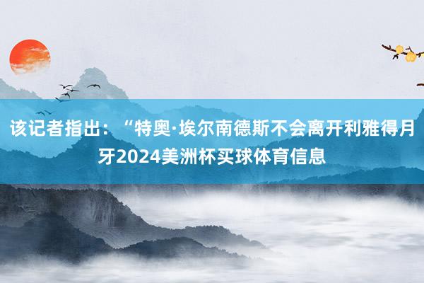 该记者指出：“特奥·埃尔南德斯不会离开利雅得月牙2024美洲杯买球体育信息