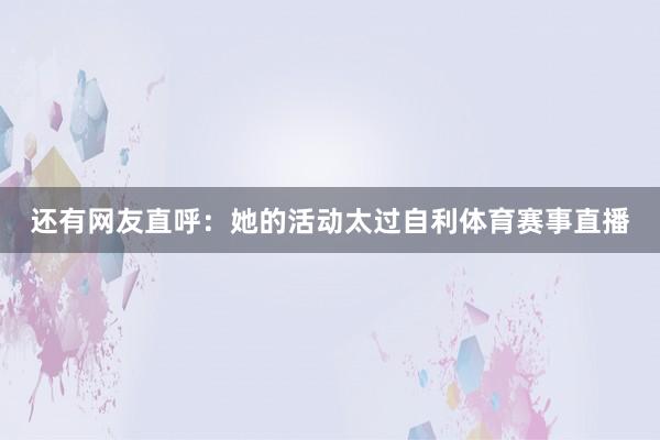 还有网友直呼：她的活动太过自利体育赛事直播