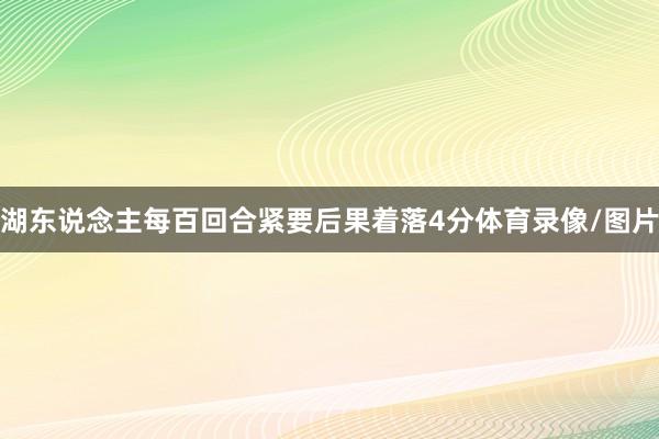湖东说念主每百回合紧要后果着落4分体育录像/图片
