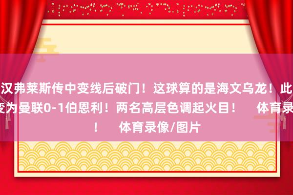 汉弗莱斯传中变线后破门！这球算的是海文乌龙！此时比分变为曼联0-1伯恩利！两名高层色调起火目！    体育录像/图片
