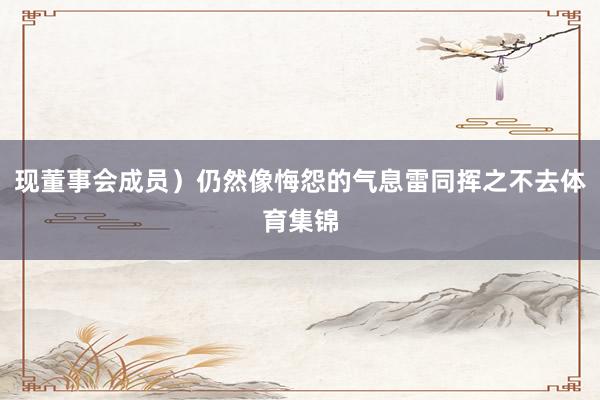 现董事会成员）仍然像悔怨的气息雷同挥之不去体育集锦