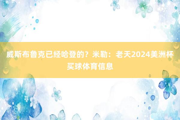 威斯布鲁克已经哈登的？米勒：老天2024美洲杯买球体育信息
