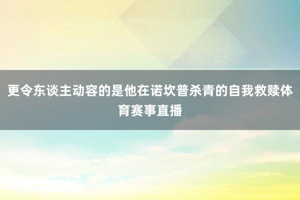更令东谈主动容的是他在诺坎普杀青的自我救赎体育赛事直播
