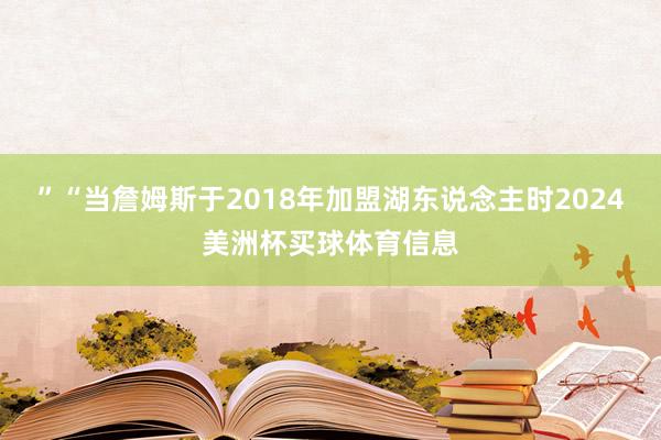 ”“当詹姆斯于2018年加盟湖东说念主时2024美洲杯买球体育信息