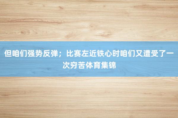 但咱们强势反弹；比赛左近铁心时咱们又遭受了一次穷苦体育集锦