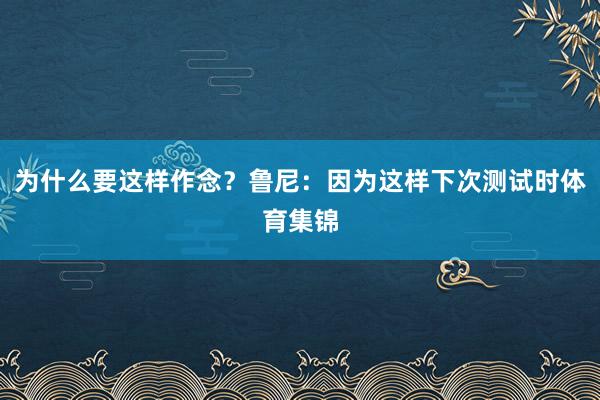为什么要这样作念？鲁尼：因为这样下次测试时体育集锦
