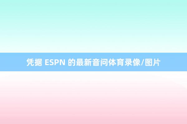 凭据 ESPN 的最新音问体育录像/图片