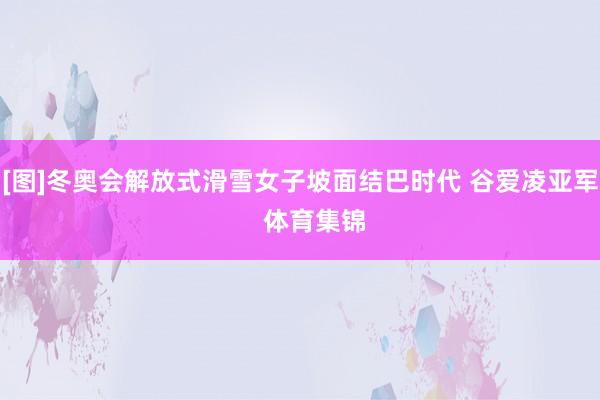 [图]冬奥会解放式滑雪女子坡面结巴时代 谷爱凌亚军    体育集锦