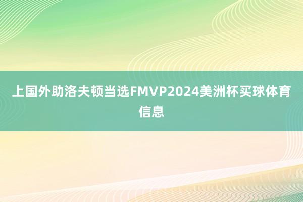 上国外助洛夫顿当选FMVP2024美洲杯买球体育信息