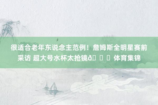 很适合老年东说念主范例!詹姆斯全明星赛前采访 超大号水杯太抢镜😅体育集锦