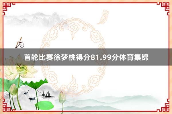 首轮比赛徐梦桃得分81.99分体育集锦