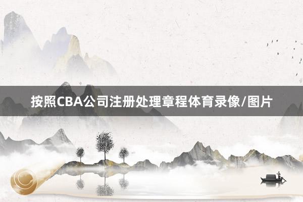 按照CBA公司注册处理章程体育录像/图片
