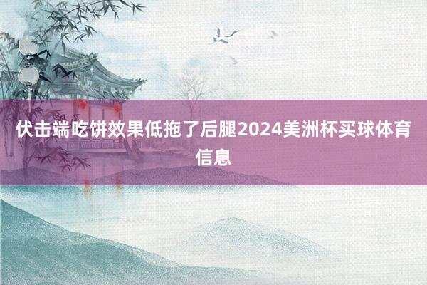 伏击端吃饼效果低拖了后腿2024美洲杯买球体育信息