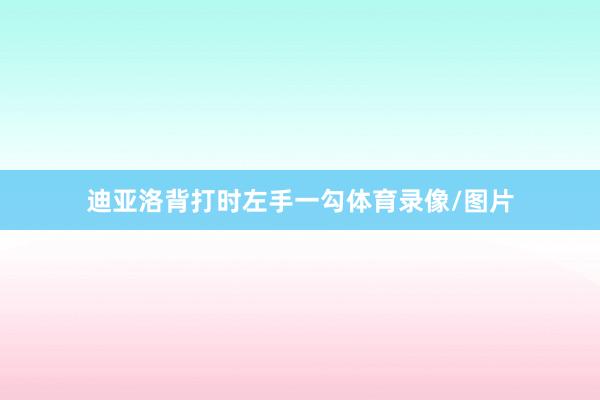 迪亚洛背打时左手一勾体育录像/图片