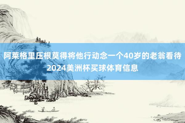 阿莱格里压根莫得将他行动念一个40岁的老翁看待2024美洲杯买球体育信息
