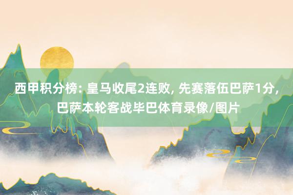 西甲积分榜: 皇马收尾2连败, 先赛落伍巴萨1分, 巴萨本轮客战毕巴体育录像/图片