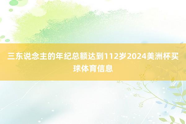三东说念主的年纪总额达到112岁2024美洲杯买球体育信息