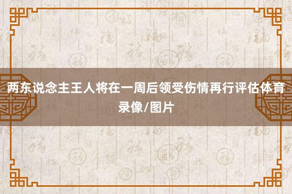 两东说念主王人将在一周后领受伤情再行评估体育录像/图片