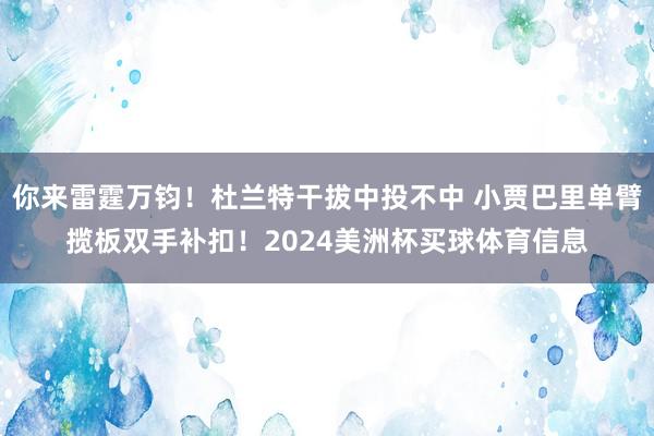 你来雷霆万钧！杜兰特干拔中投不中 小贾巴里单臂揽板双手补扣！2024美洲杯买球体育信息