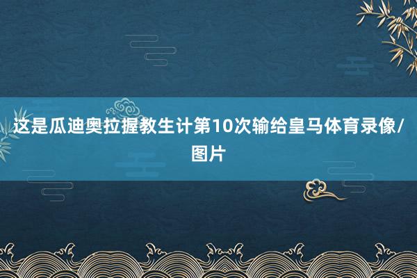 这是瓜迪奥拉握教生计第10次输给皇马体育录像/图片