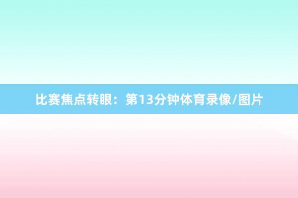 比赛焦点转眼：　　第13分钟体育录像/图片