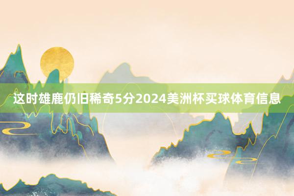 这时雄鹿仍旧稀奇5分2024美洲杯买球体育信息