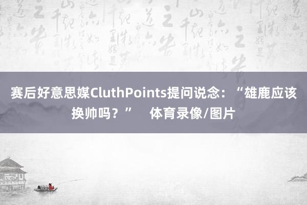 赛后好意思媒CluthPoints提问说念：“雄鹿应该换帅吗？”    体育录像/图片