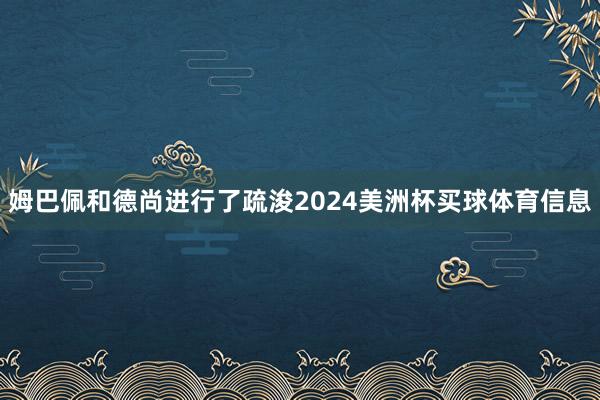 姆巴佩和德尚进行了疏浚2024美洲杯买球体育信息