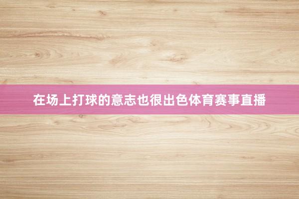 在场上打球的意志也很出色体育赛事直播